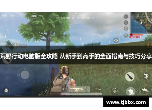 荒野行动电脑版全攻略 从新手到高手的全面指南与技巧分享